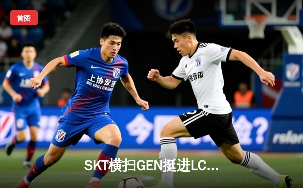 SKT横扫GEN挺进LCK决赛，Faker沙皇掌控雷电斩获MVP