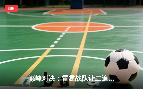 巅峰对决：雷霆战队让二追三逆袭星尘，斩获《王者荣耀》职业联赛夏季赛总冠军