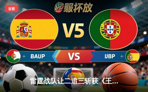 雷霆战队让二追三斩获《王者荣耀》世冠杯总冠军，飞云公孙离决胜局封神