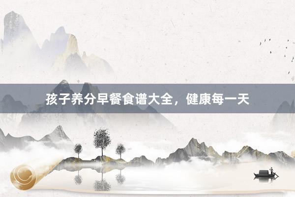 孩子养分早餐食谱大全，健康每一天