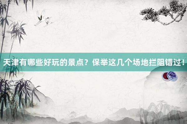 天津有哪些好玩的景点？保举这几个场地拦阻错过！