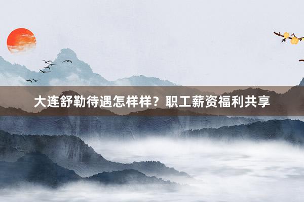大连舒勒待遇怎样样？职工薪资福利共享