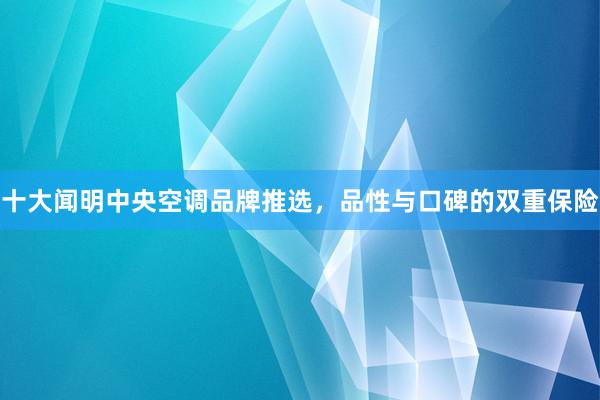 十大闻明中央空调品牌推选，品性与口碑的双重保险