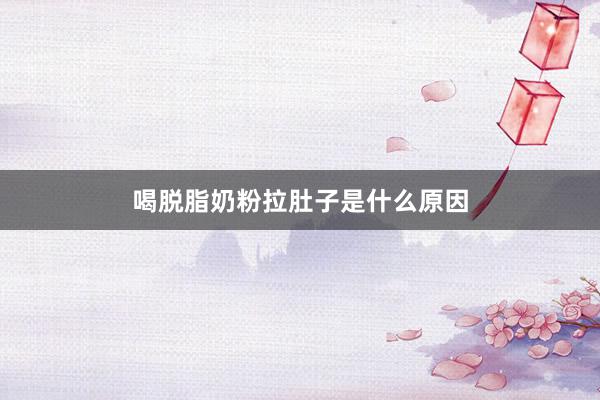 喝脱脂奶粉拉肚子是什么原因
