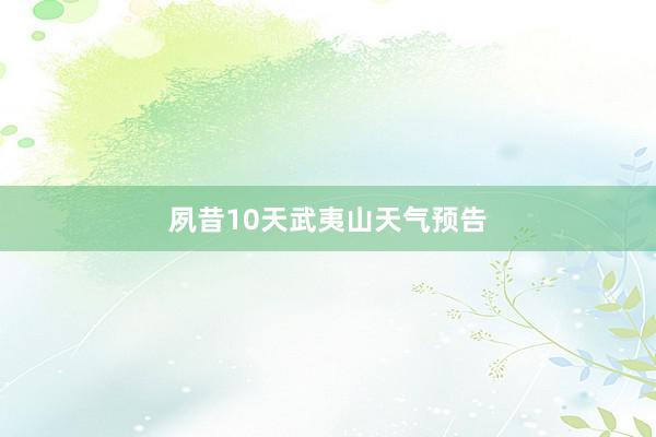 夙昔10天武夷山天气预告