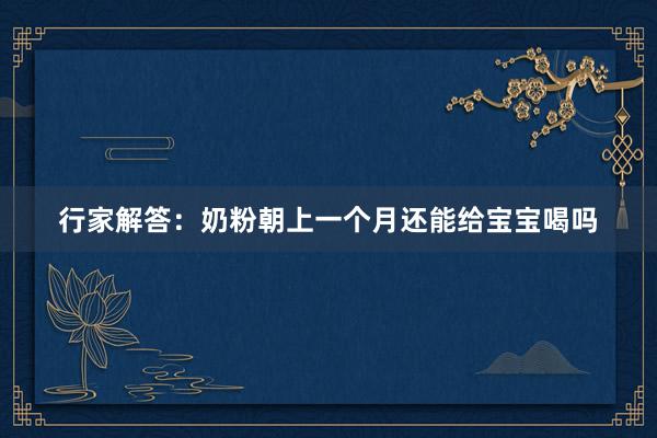 行家解答：奶粉朝上一个月还能给宝宝喝吗