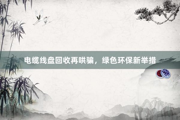 电缆线盘回收再哄骗，绿色环保新举措