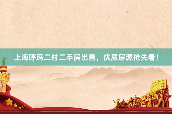 上海呼玛二村二手房出售，优质房源抢先看！