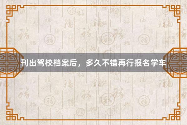 刊出驾校档案后，多久不错再行报名学车