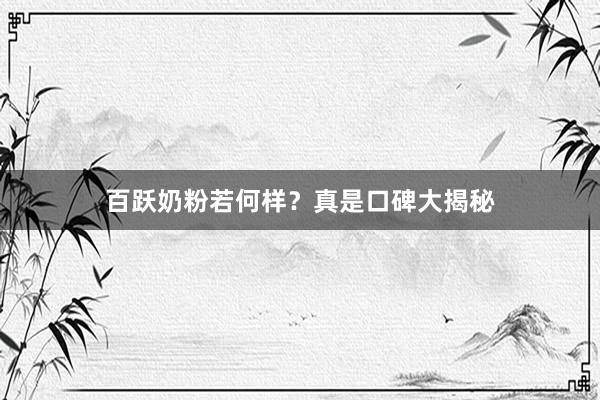 百跃奶粉若何样？真是口碑大揭秘
