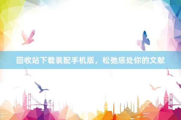 回收站下载装配手机版，松弛惩处你的文献