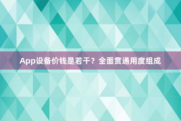 App设备价钱是若干？全面贯通用度组成