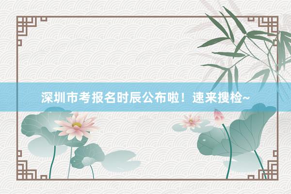 深圳市考报名时辰公布啦！速来搜检~