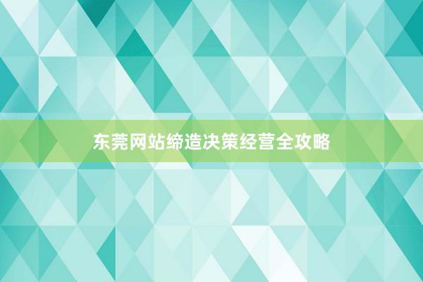 东莞网站缔造决策经营全攻略