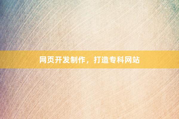网页开发制作，打造专科网站