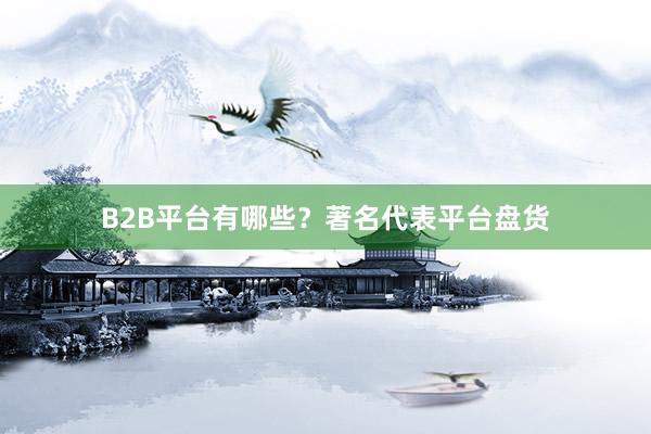 B2B平台有哪些？著名代表平台盘货