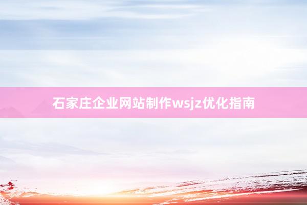 石家庄企业网站制作wsjz优化指南