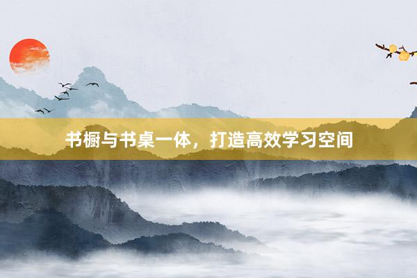 书橱与书桌一体，打造高效学习空间