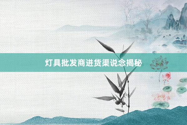 灯具批发商进货渠说念揭秘