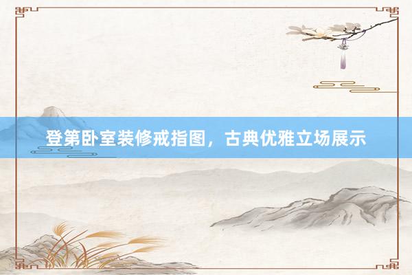登第卧室装修戒指图，古典优雅立场展示