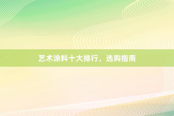 艺术涂料十大排行，选购指南