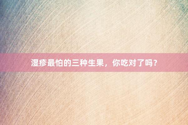 湿疹最怕的三种生果，你吃对了吗？