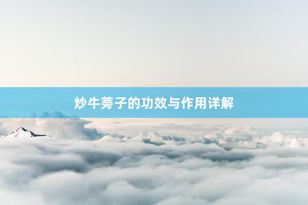 炒牛蒡子的功效与作用详解