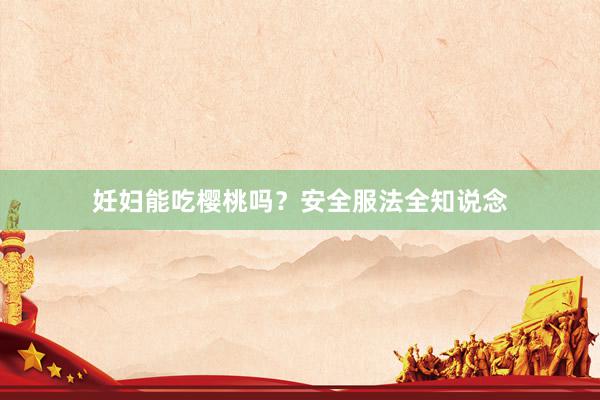 妊妇能吃樱桃吗？安全服法全知说念