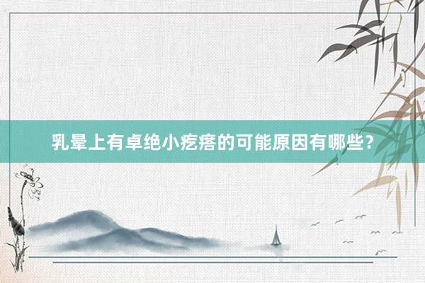 乳晕上有卓绝小疙瘩的可能原因有哪些？