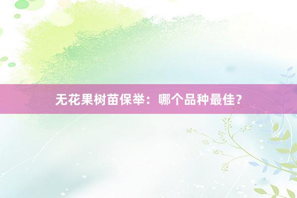 无花果树苗保举：哪个品种最佳？