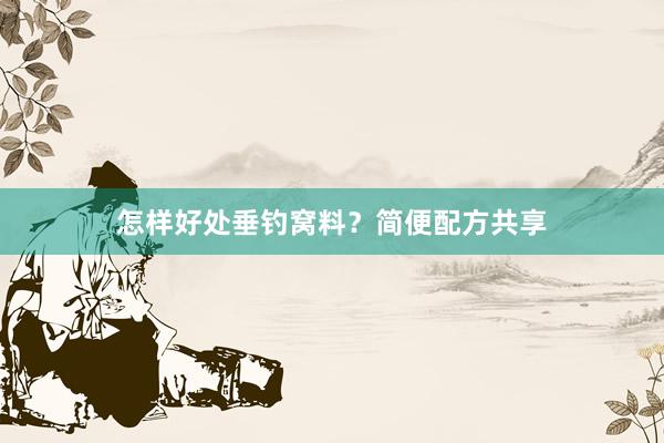 怎样好处垂钓窝料？简便配方共享
