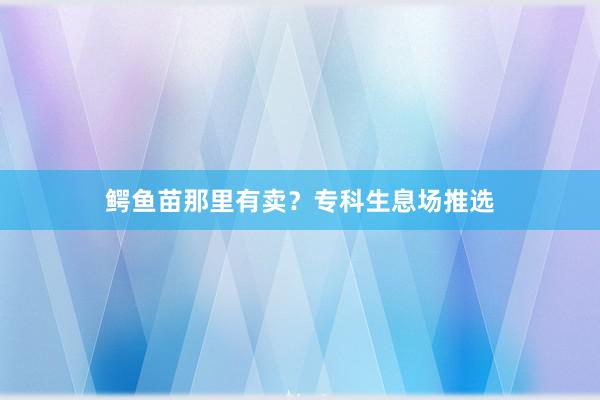 鳄鱼苗那里有卖？专科生息场推选
