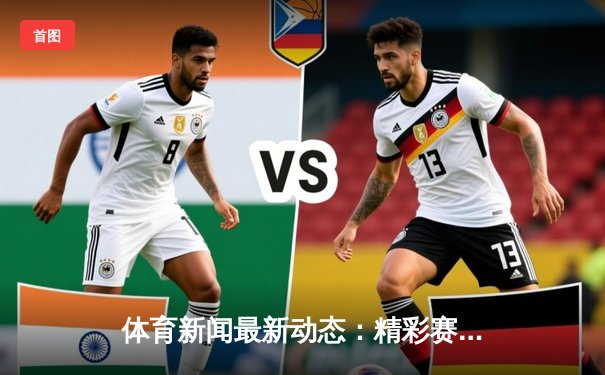 体育新闻最新动态：精彩赛事回顾