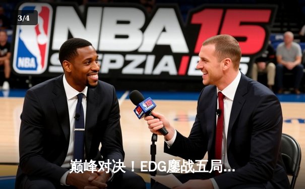 巅峰对决！EDG鏖战五局险胜GEN挺进英雄联盟全球总决赛四强 - 3