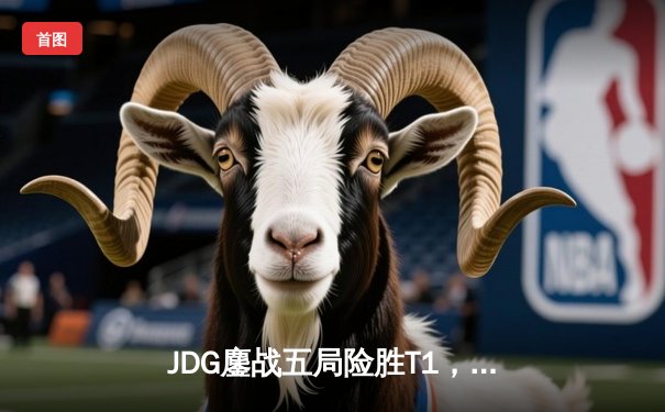 JDG鏖战五局险胜T1，Knight沙皇关键推助LPL挺进MSI决赛