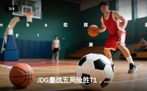 JDG鏖战五局险胜T1，Knight沙皇关键推助LPL挺进MSI决赛 - 3