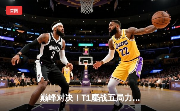 巅峰对决！T1鏖战五局力克GEN，Faker沙皇关键推助队挺进LCK决赛