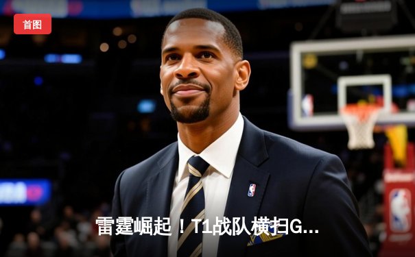 雷霆崛起！T1战队横扫GEN问鼎LCK夏季赛，Faker传奇再续