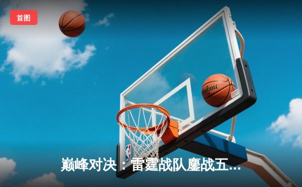 巅峰对决：雷霆战队鏖战五局力克凤凰，夺得《无畏契约》东亚冠军赛桂冠