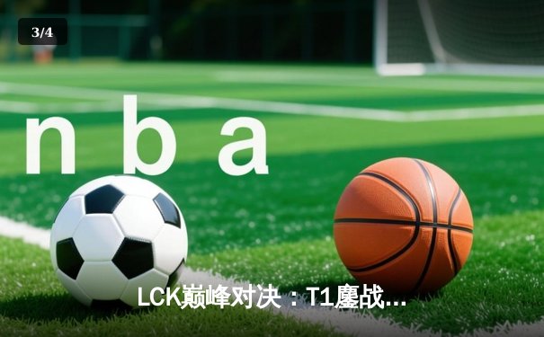 LCK巅峰对决：T1鏖战五局险胜GEN，Faker沙皇关键推奠定胜局 - 3