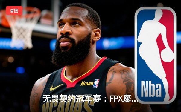 无畏契约冠军赛：FPX鏖战五局惜败DRX，亚洲电竞巅峰对决创收视纪录