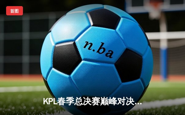 KPL春季总决赛巅峰对决：狼队鏖战七局力克eStarPro，Fly斩获第七个FMVP创历史