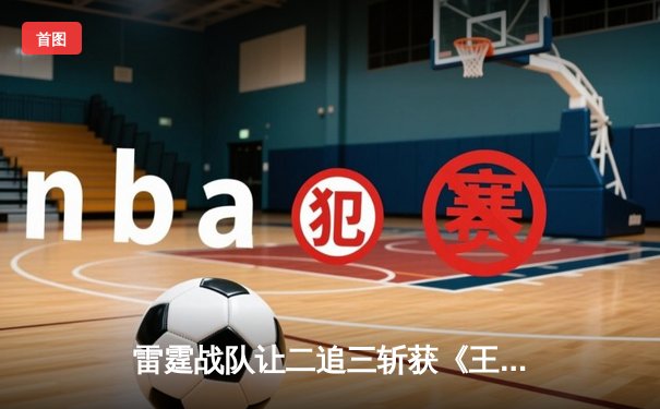 雷霆战队让二追三斩获《王者荣耀》世冠杯总冠军，飞云公孙离决胜局封神