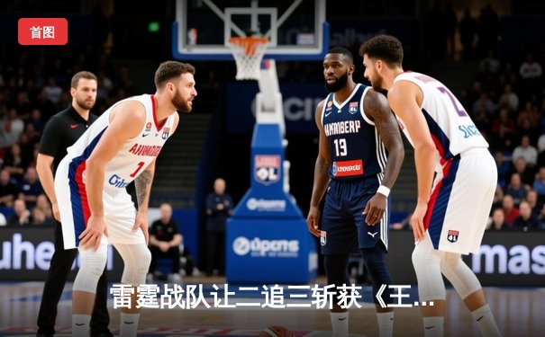 雷霆战队让二追三斩获《王者荣耀》世冠杯总冠军，飞云公孙离决胜局封神