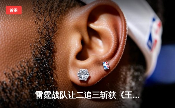 雷霆战队让二追三斩获《王者荣耀》世冠杯总冠军，飞云公孙离决胜局封神