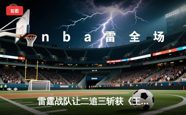 雷霆战队让二追三斩获《王者荣耀》世界邀请赛冠军，飞云公孙离决胜局五杀封神