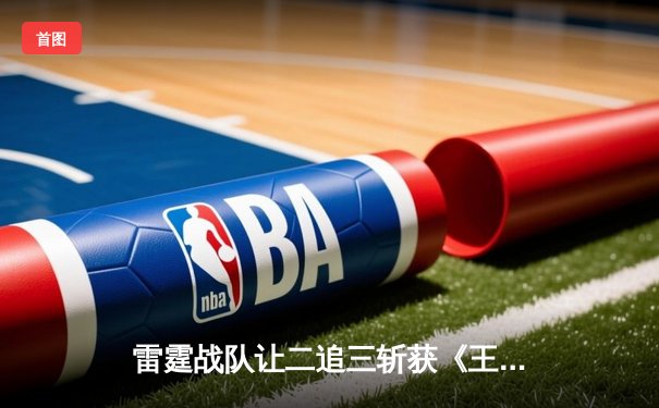 雷霆战队让二追三斩获《王者荣耀》世冠杯总冠军，飞云公孙离决胜局封神