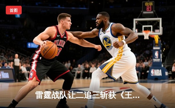 雷霆战队让二追三斩获《王者荣耀》世界邀请赛冠军，打野选手雷鸣获FMVP