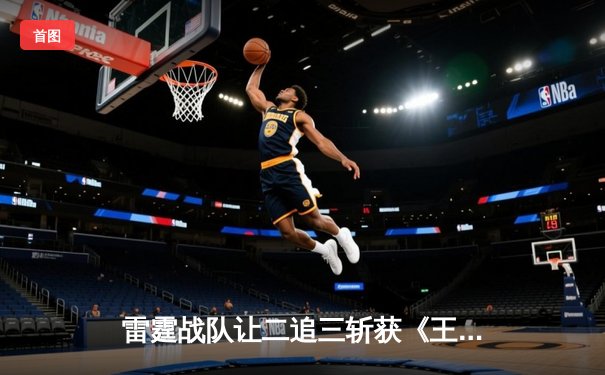 雷霆战队让二追三斩获《王者荣耀》世界邀请赛冠军，打野选手雷鸣获FMVP