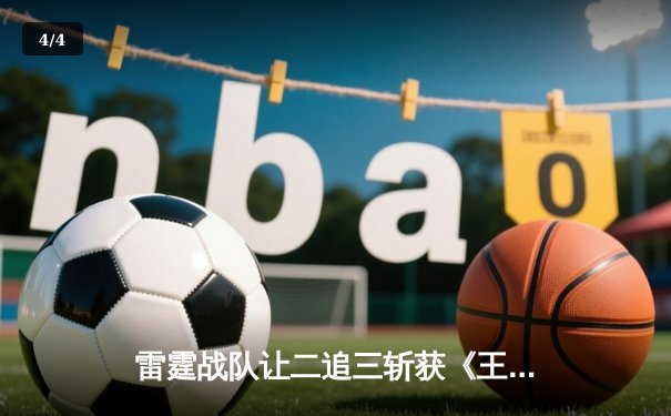 雷霆战队让二追三斩获《王者荣耀》职业联赛夏季赛总冠军，飞云斩获FMVP - 4